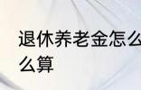 退休养老金怎么算 退休养老金应该怎么算