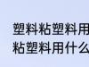 塑料粘塑料用哪种胶水粘性最强 塑料粘塑料用什么胶水粘性最强