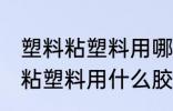 塑料粘塑料用哪种胶水粘性最强 塑料粘塑料用什么胶水粘性最强