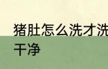 猪肚怎么洗才洗的干净 怎么洗猪肚最干净