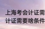 上海考会计证需要什么条件 上海考会计证需要啥条件