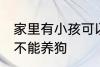 家里有小孩可以养狗吗 家里有小孩能不能养狗