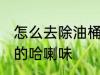 怎么去除油桶的哈喇味 如何去除油桶的哈喇味