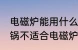 电磁炉能用什么材质的锅 什么材质的锅不适合电磁炉