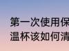 第一次使用保温杯该如何清洗 新的保温杯该如何清洗