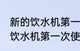 新的饮水机第一次使用要清洗吗 新的饮水机第一次使用要不要清洗