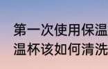 第一次使用保温杯该如何清洗 新的保温杯该如何清洗