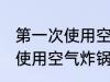 第一次使用空气炸锅如何清洗 第一次使用空气炸锅怎么清洗