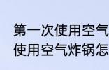 第一次使用空气炸锅如何清洗 第一次使用空气炸锅怎么清洗