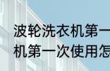 波轮洗衣机第一次使用清洗 波轮洗衣机第一次使用怎么清洗
