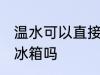 温水可以直接放冰箱吗 温水能直接放冰箱吗