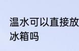 温水可以直接放冰箱吗 温水能直接放冰箱吗