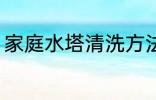 家庭水塔清洗方法 家庭水塔如何清洗