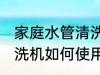 家庭水管清洗机使用方法 家庭水管清洗机如何使用