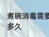 煮碗消毒需要多长时间 煮碗消毒需要多久