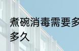 煮碗消毒需要多长时间 煮碗消毒需要多久