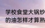 学校食堂大锅炒菜怎么看油熟了 锅里的油怎样才算熟了