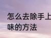 怎么去除手上的羊肉味 去除手上羊肉味的方法