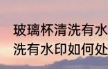玻璃杯清洗有水印怎么处理 玻璃杯清洗有水印如何处理