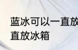 蓝冰可以一直放冰箱吗 蓝冰能不能一直放冰箱