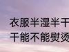 衣服半湿半干可以熨烫吗 衣服半湿半干能不能熨烫