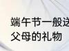 端午节一般送父母什么 适合端午节送父母的礼物