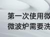 第一次使用微波炉需要清洗么 新买的微波炉需要洗吗