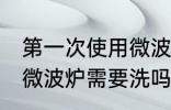 第一次使用微波炉需要清洗么 新买的微波炉需要洗吗