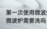 第一次使用微波炉需要清洗么 新买的微波炉需要洗吗