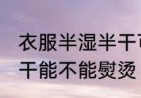 衣服半湿半干可以熨烫吗 衣服半湿半干能不能熨烫