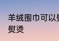 羊绒围巾可以熨烫吗 羊绒围巾能不能熨烫