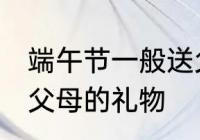 端午节一般送父母什么 适合端午节送父母的礼物