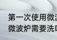 第一次使用微波炉需要清洗么 新买的微波炉需要洗吗