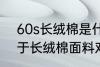 60s长绒棉是什么面料 60s长绒棉属于长绒棉面料对吗