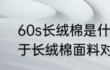 60s长绒棉是什么面料 60s长绒棉属于长绒棉面料对吗