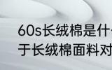 60s长绒棉是什么面料 60s长绒棉属于长绒棉面料对吗
