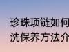 珍珠项链如何清洗保养 珍珠项链的清洗保养方法介绍