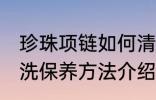 珍珠项链如何清洗保养 珍珠项链的清洗保养方法介绍