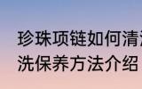 珍珠项链如何清洗保养 珍珠项链的清洗保养方法介绍