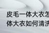 皮毛一体大衣怎么清洗和保养 皮毛一体大衣如何清洗和保养