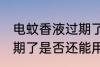 电蚊香液过期了还能用吗 电蚊香液过期了是否还能用