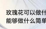 玫瑰花可以做什么简单的食物 玫瑰花能够做什么简单的食物
