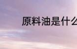 原料油是什么 什么是原料油