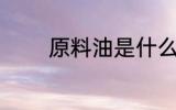 原料油是什么 什么是原料油