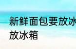 新鲜面包要放冰箱吗 新鲜面包要不要放冰箱