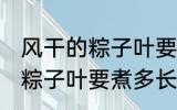 风干的粽子叶要煮多久才能用 风干的粽子叶要煮多长时间才能用
