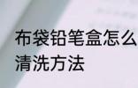 布袋铅笔盒怎么洗 布文具盒脏了最快清洗方法