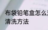 布袋铅笔盒怎么洗 布文具盒脏了最快清洗方法