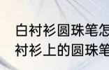 白衬衫圆珠笔怎么清洗 如何才能去白衬衫上的圆珠笔印