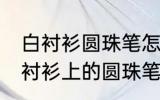 白衬衫圆珠笔怎么清洗 如何才能去白衬衫上的圆珠笔印